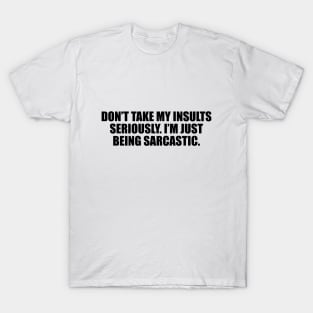 Don’t take my insults seriously. I’m just being sarcastic T-Shirt